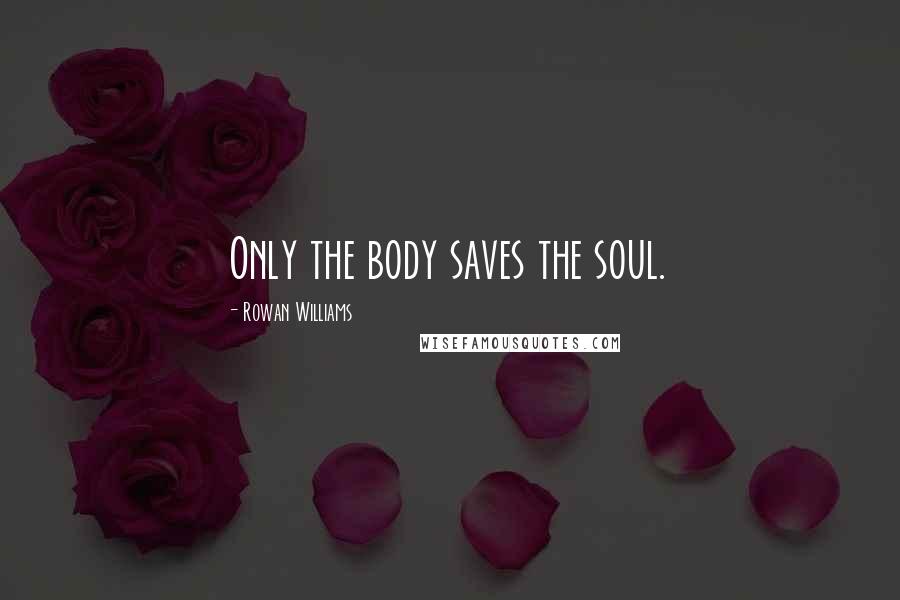 Rowan Williams quotes: Only the body saves the soul.