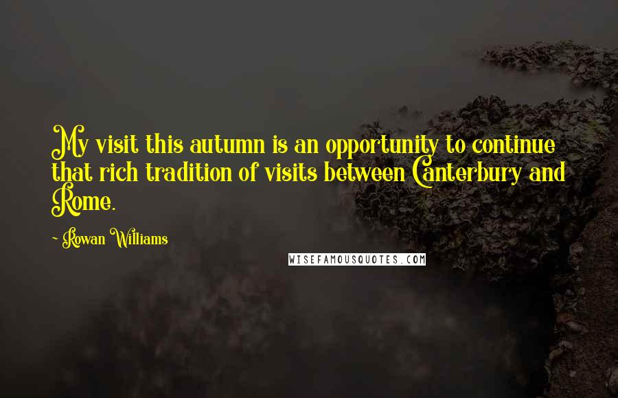 Rowan Williams quotes: My visit this autumn is an opportunity to continue that rich tradition of visits between Canterbury and Rome.