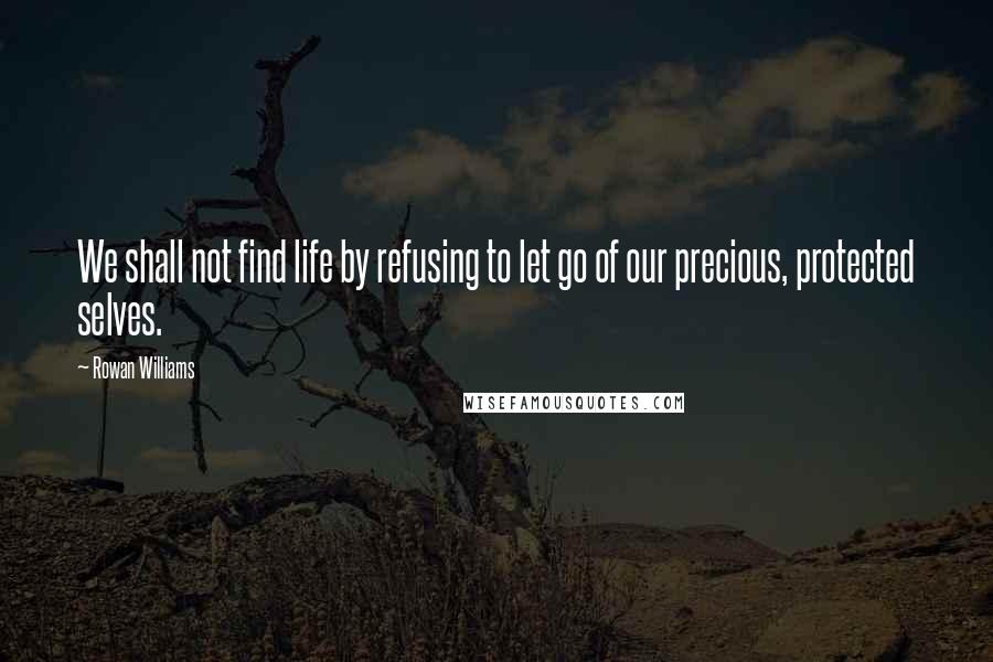 Rowan Williams quotes: We shall not find life by refusing to let go of our precious, protected selves.