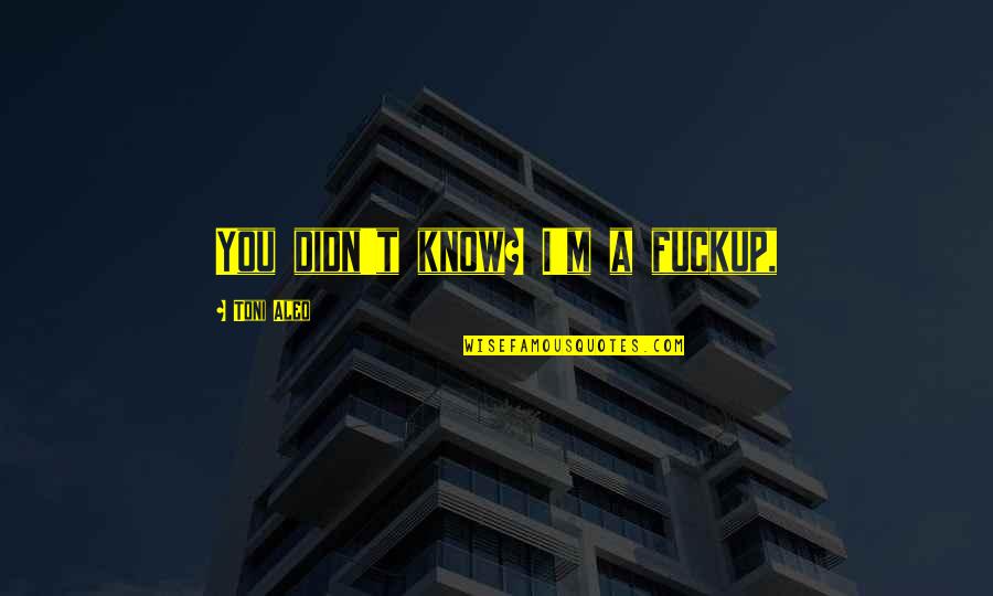 Rowdiness Synonym Quotes By Toni Aleo: You didn't know? I'm a fuckup, Rowdiness Synonym Quotes By Toni Aleo: You didn't know? I'm a fuckup,
