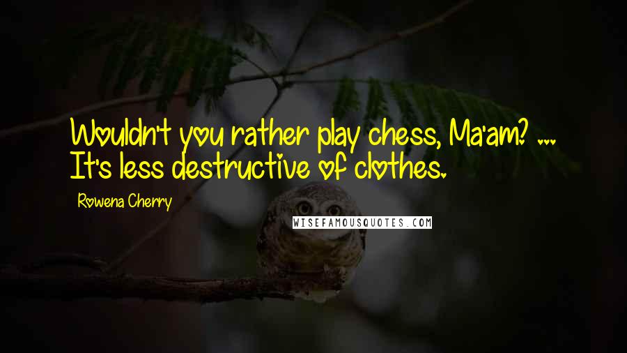 Rowena Cherry quotes: Wouldn't you rather play chess, Ma'am? ... It's less destructive of clothes.