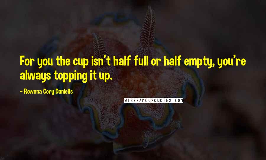 Rowena Cory Daniells quotes: For you the cup isn't half full or half empty, you're always topping it up.