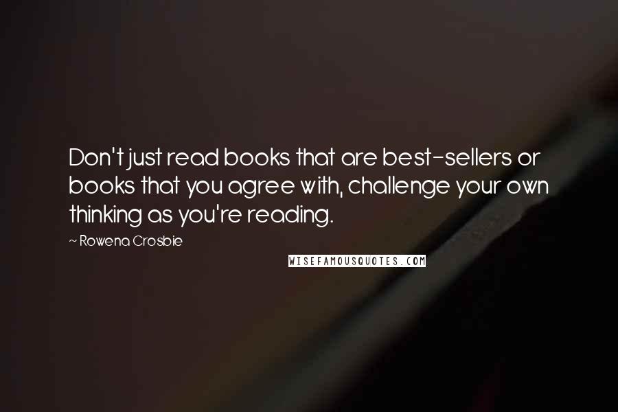 Rowena Crosbie quotes: Don't just read books that are best-sellers or books that you agree with, challenge your own thinking as you're reading.