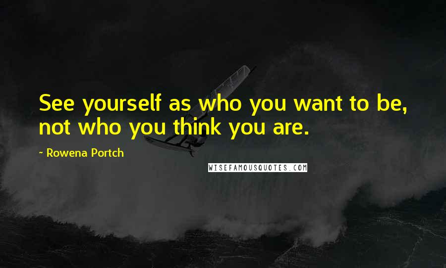 Rowena Portch quotes: See yourself as who you want to be, not who you think you are.