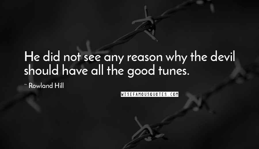 Rowland Hill quotes: He did not see any reason why the devil should have all the good tunes.