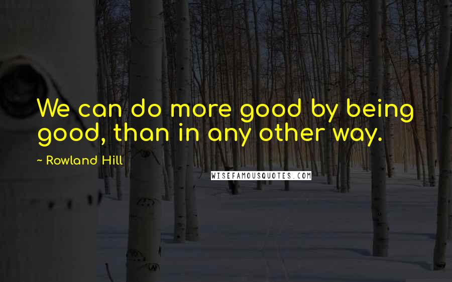 Rowland Hill quotes: We can do more good by being good, than in any other way.