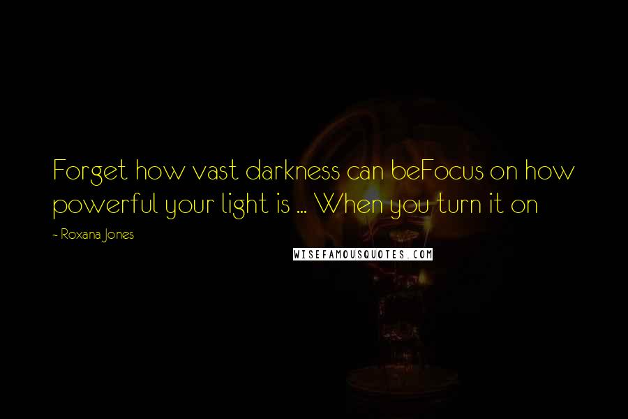 Roxana Jones quotes: Forget how vast darkness can beFocus on how powerful your light is ... When you turn it on