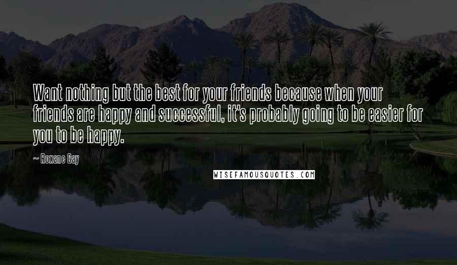Roxane Gay quotes: Want nothing but the best for your friends because when your friends are happy and successful, it's probably going to be easier for you to be happy. Roxane Gay quotes: Want nothing but the best for your friends because when your friends are happy and successful, it's probably going to be easier for you to be happy.