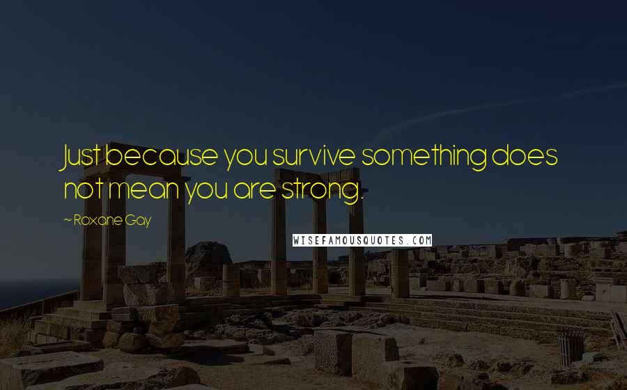 Roxane Gay quotes: Just because you survive something does not mean you are strong.