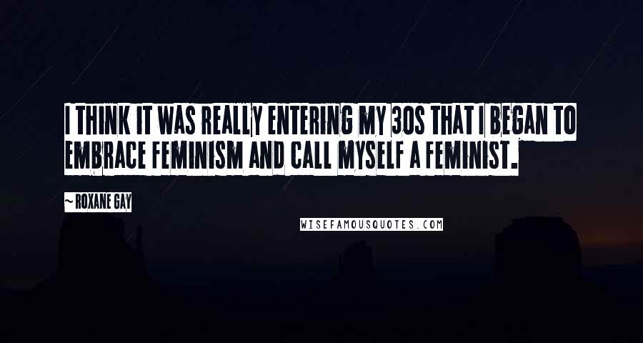 Roxane Gay quotes: I think it was really entering my 30s that I began to embrace feminism and call myself a feminist.