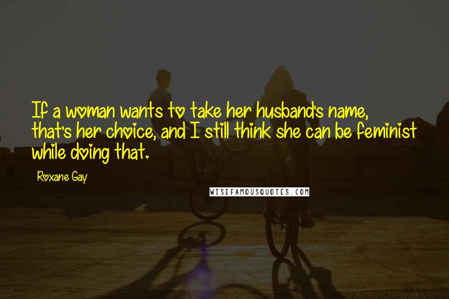 Roxane Gay quotes: If a woman wants to take her husband's name, that's her choice, and I still think she can be feminist while doing that. Roxane Gay quotes: If a woman wants to take her husband's name, that's her choice, and I still think she can be feminist while doing that.