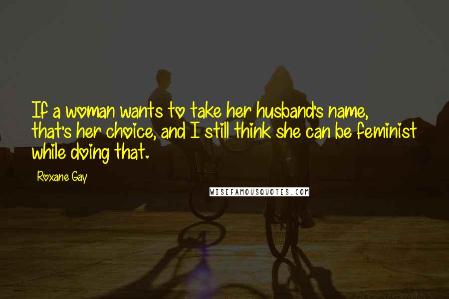 Roxane Gay quotes: If a woman wants to take her husband's name, that's her choice, and I still think she can be feminist while doing that.