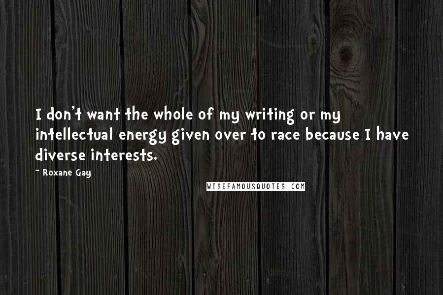 Roxane Gay quotes: I don't want the whole of my writing or my intellectual energy given over to race because I have diverse interests. Roxane Gay quotes: I don't want the whole of my writing or my intellectual energy given over to race because I have diverse interests.