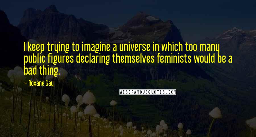 Roxane Gay quotes: I keep trying to imagine a universe in which too many public figures declaring themselves feminists would be a bad thing. Roxane Gay quotes: I keep trying to imagine a universe in which too many public figures declaring themselves feminists would be a bad thing.