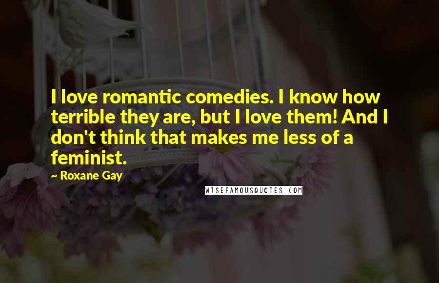 Roxane Gay quotes: I love romantic comedies. I know how terrible they are, but I love them! And I don't think that makes me less of a feminist.