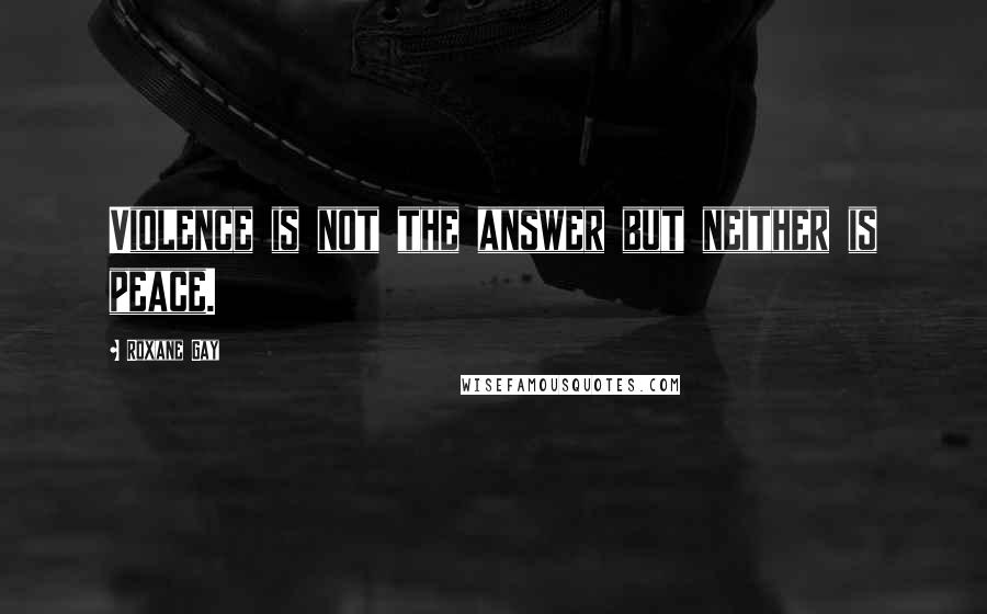 Roxane Gay quotes: Violence is not the answer but neither is peace.