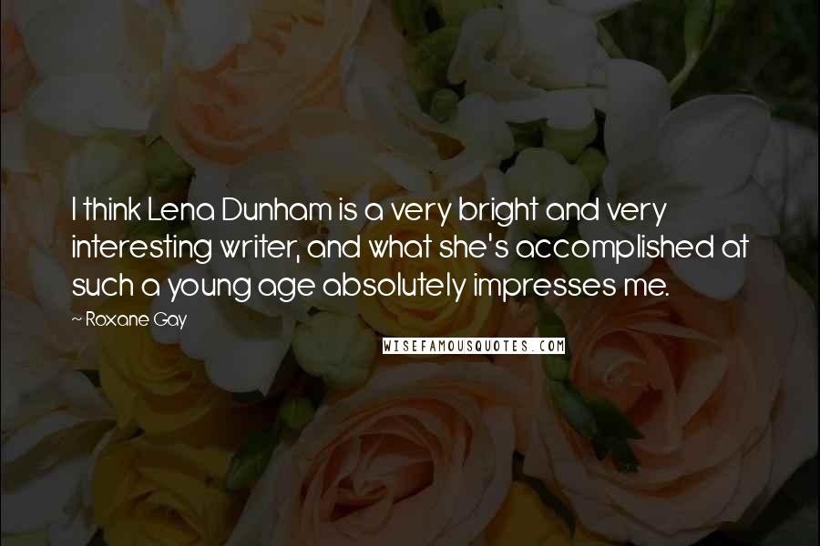 Roxane Gay quotes: I think Lena Dunham is a very bright and very interesting writer, and what she's accomplished at such a young age absolutely impresses me.