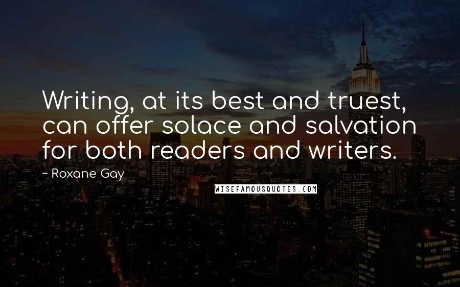 Roxane Gay quotes: Writing, at its best and truest, can offer solace and salvation for both readers and writers.