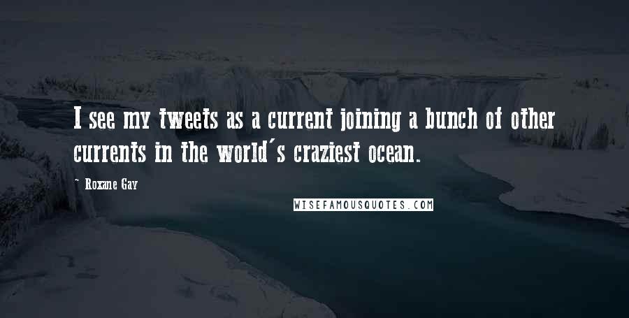 Roxane Gay quotes: I see my tweets as a current joining a bunch of other currents in the world's craziest ocean.