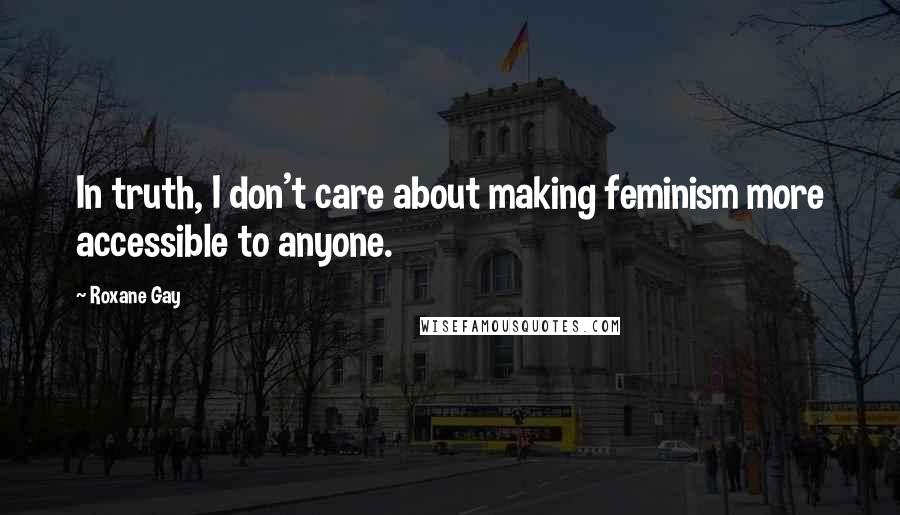 Roxane Gay quotes: In truth, I don't care about making feminism more accessible to anyone.