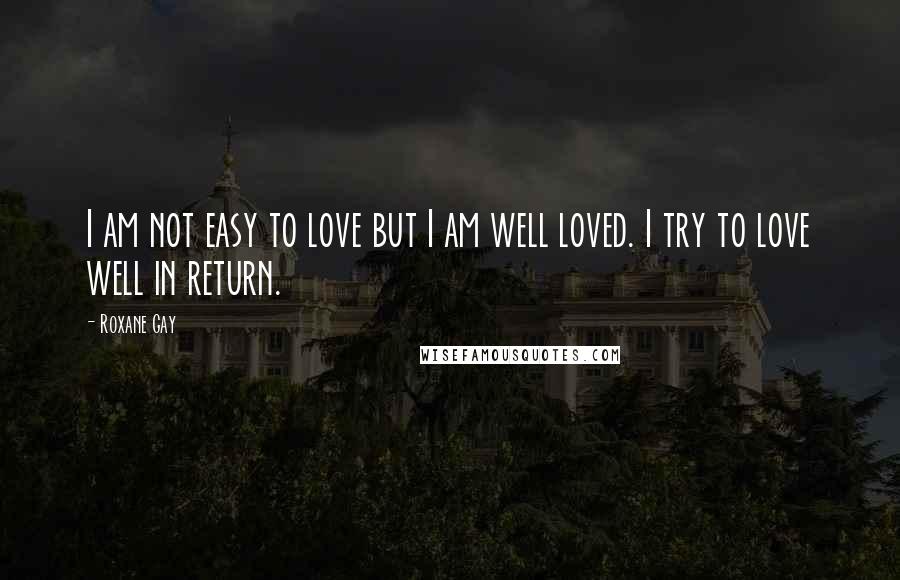 Roxane Gay quotes: I am not easy to love but I am well loved. I try to love well in return.