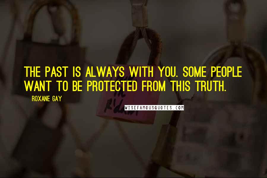 Roxane Gay quotes: The past is always with you. Some people want to be protected from this truth.