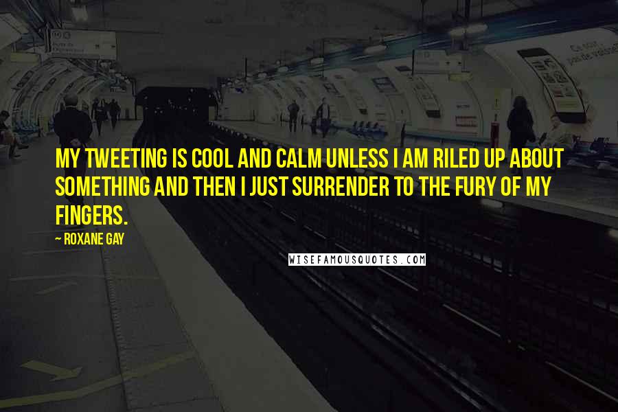 Roxane Gay quotes: My tweeting is cool and calm unless I am riled up about something and then I just surrender to the fury of my fingers. Roxane Gay quotes: My tweeting is cool and calm unless I am riled up about something and then I just surrender to the fury of my fingers.