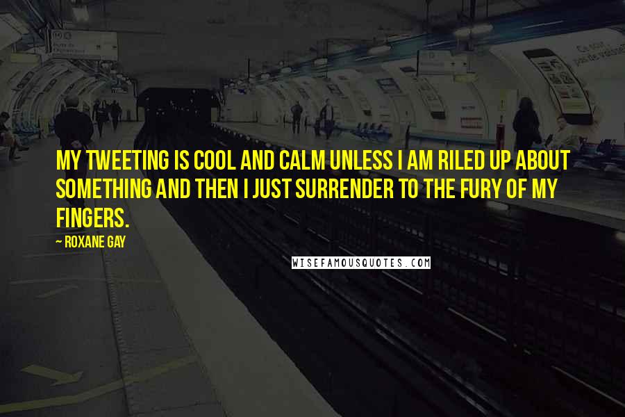 Roxane Gay quotes: My tweeting is cool and calm unless I am riled up about something and then I just surrender to the fury of my fingers.