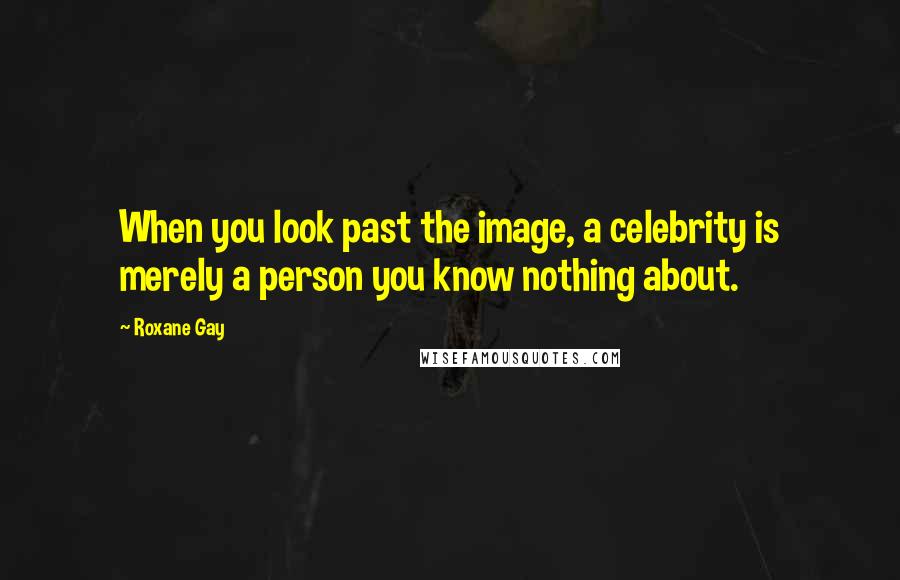 Roxane Gay quotes: When you look past the image, a celebrity is merely a person you know nothing about.