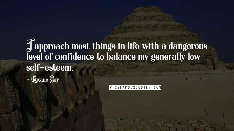 Roxane Gay quotes: I approach most things in life with a dangerous level of confidence to balance my generally low self-esteem. Roxane Gay quotes: I approach most things in life with a dangerous level of confidence to balance my generally low self-esteem.