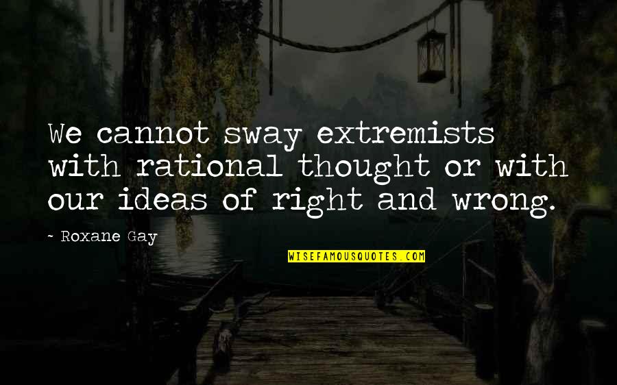 Roxane Quotes By Roxane Gay: We cannot sway extremists with rational thought or