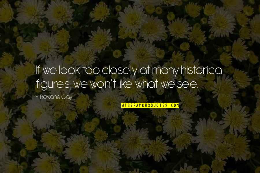 Roxane Quotes By Roxane Gay: If we look too closely at many historical