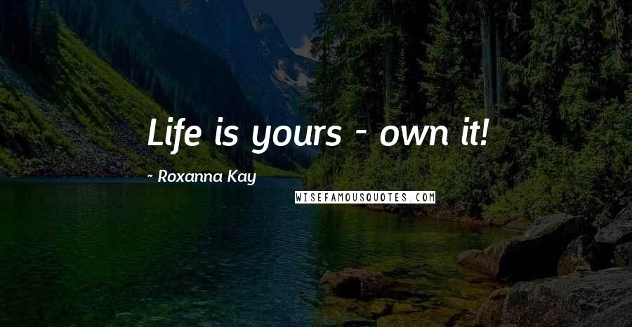 Roxanna Kay quotes: Life is yours - own it!