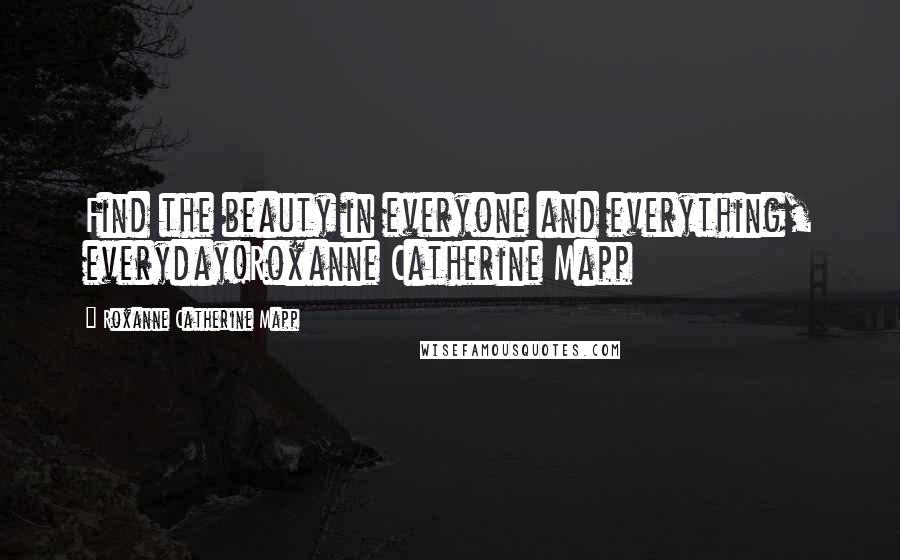 Roxanne Catherine Mapp quotes: Find the beauty in everyone and everything, everyday!Roxanne Catherine Mapp
