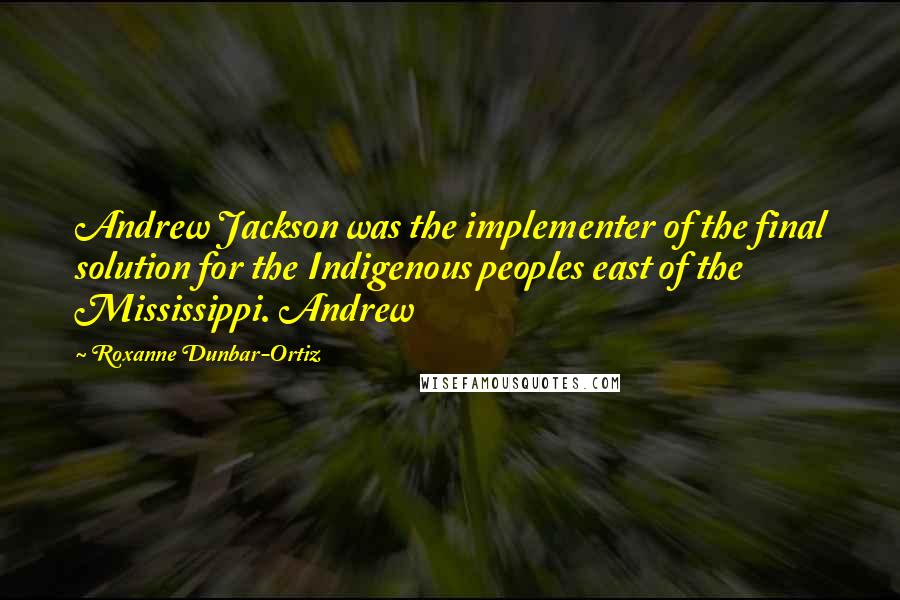 Roxanne Dunbar-Ortiz quotes: Andrew Jackson was the implementer of the final solution for the Indigenous peoples east of the Mississippi. Andrew