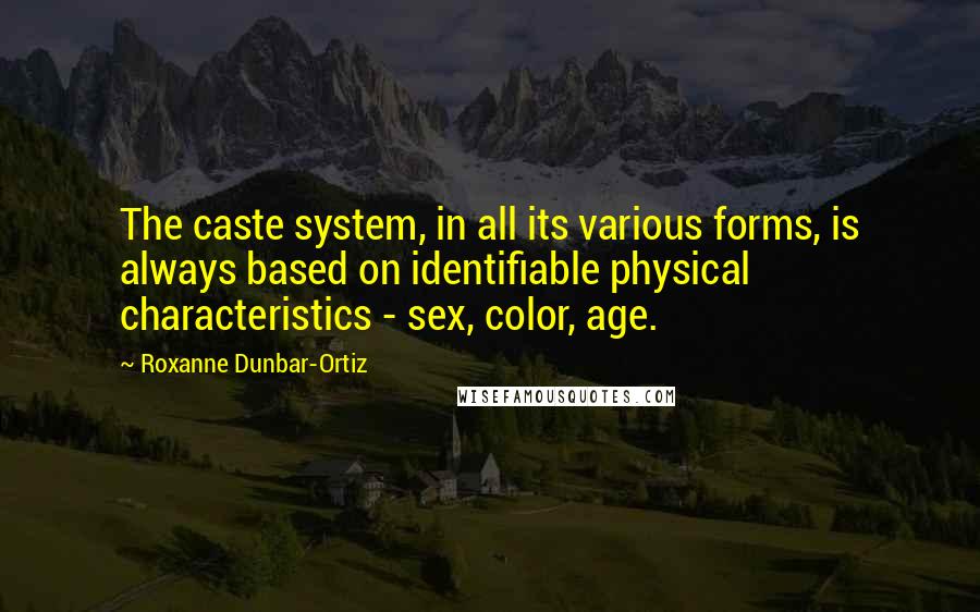 Roxanne Dunbar-Ortiz quotes: The caste system, in all its various forms, is always based on identifiable physical characteristics - sex, color, age.