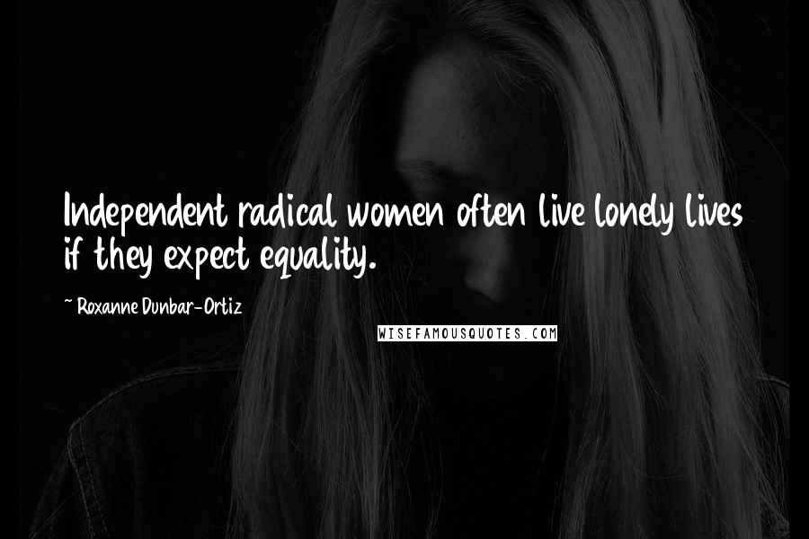 Roxanne Dunbar-Ortiz quotes: Independent radical women often live lonely lives if they expect equality.