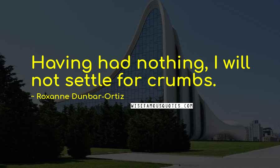 Roxanne Dunbar-Ortiz quotes: Having had nothing, I will not settle for crumbs.