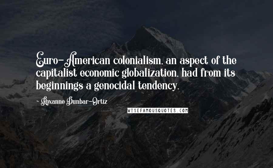 Roxanne Dunbar-Ortiz quotes: Euro-American colonialism, an aspect of the capitalist economic globalization, had from its beginnings a genocidal tendency.