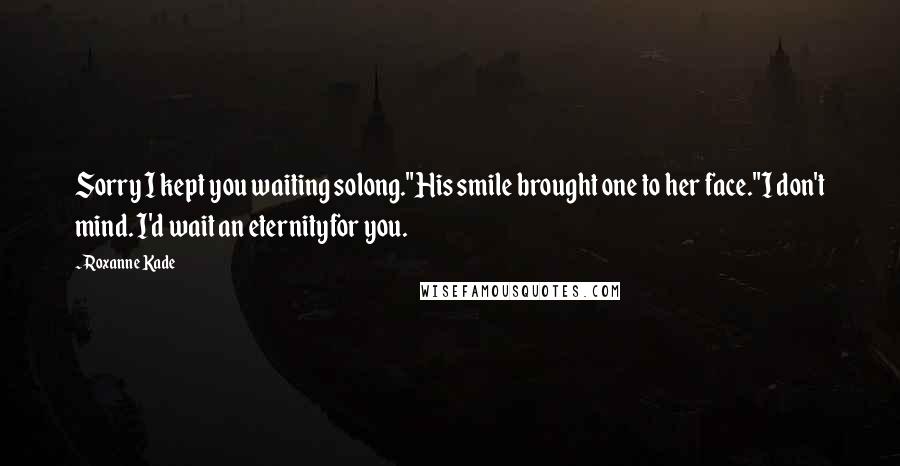 Roxanne Kade quotes: Sorry I kept you waiting solong."His smile brought one to her face."I don't mind. I'd wait an eternityfor you.