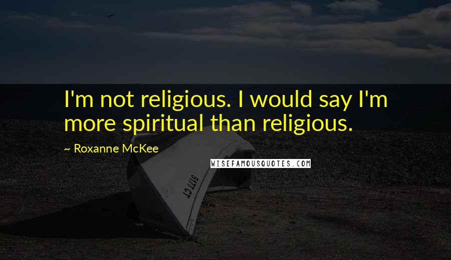 Roxanne McKee quotes: I'm not religious. I would say I'm more spiritual than religious.