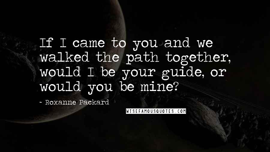 Roxanne Packard quotes: If I came to you and we walked the path together, would I be your guide, or would you be mine?