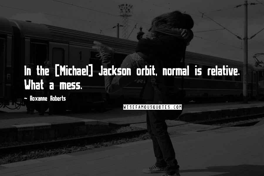 Roxanne Roberts quotes: In the [Michael] Jackson orbit, normal is relative. What a mess.