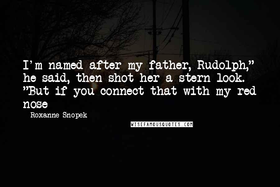 Roxanne Snopek quotes: I'm named after my father, Rudolph," he said, then shot her a stern look. "But if you connect that with my red nose --