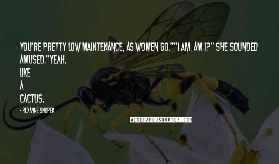 Roxanne Snopek quotes: You're pretty low maintenance, as women go.""I am, am I?" She sounded amused."Yeah. Like a cactus. Roxanne Snopek quotes: You're pretty low maintenance, as women go.""I am, am I?" She sounded amused."Yeah. Like a cactus.