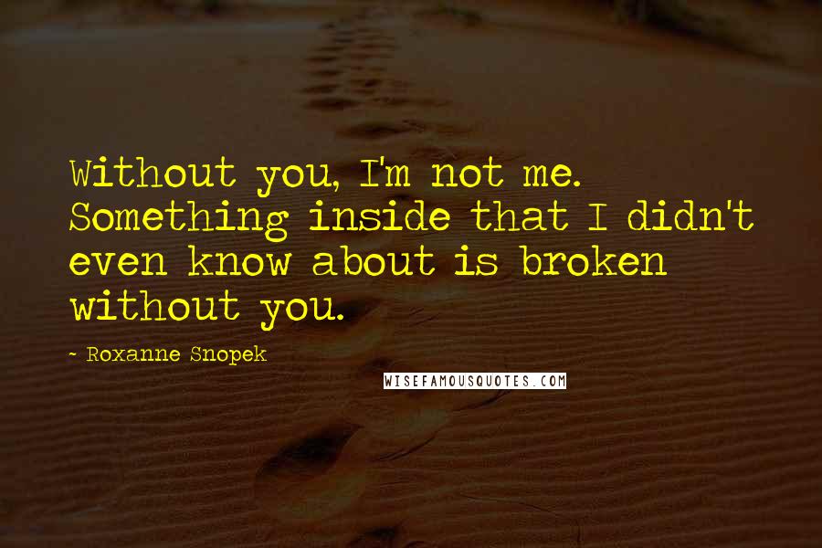 Roxanne Snopek quotes: Without you, I'm not me. Something inside that I didn't even know about is broken without you.