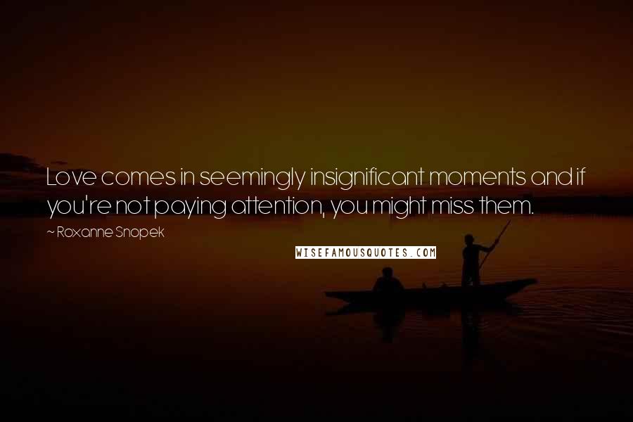 Roxanne Snopek quotes: Love comes in seemingly insignificant moments and if you're not paying attention, you might miss them.