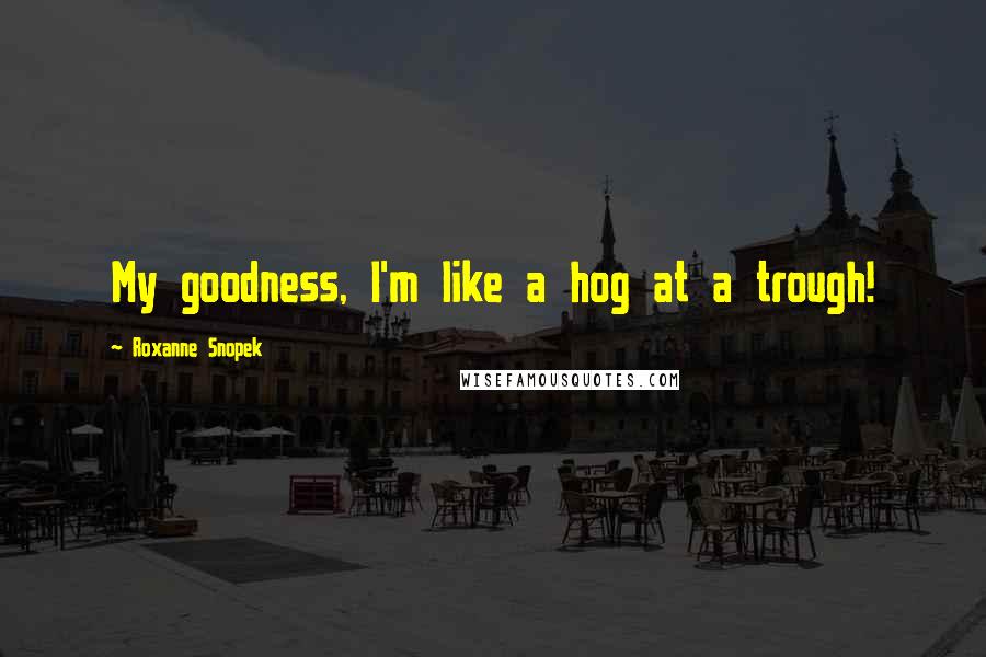 Roxanne Snopek quotes: My goodness, I'm like a hog at a trough! Roxanne Snopek quotes: My goodness, I'm like a hog at a trough!