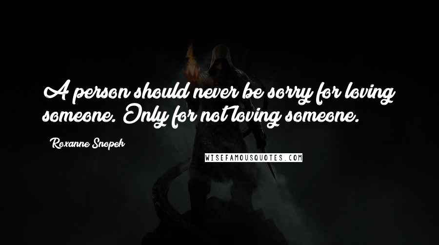 Roxanne Snopek quotes: A person should never be sorry for loving someone. Only for not loving someone.