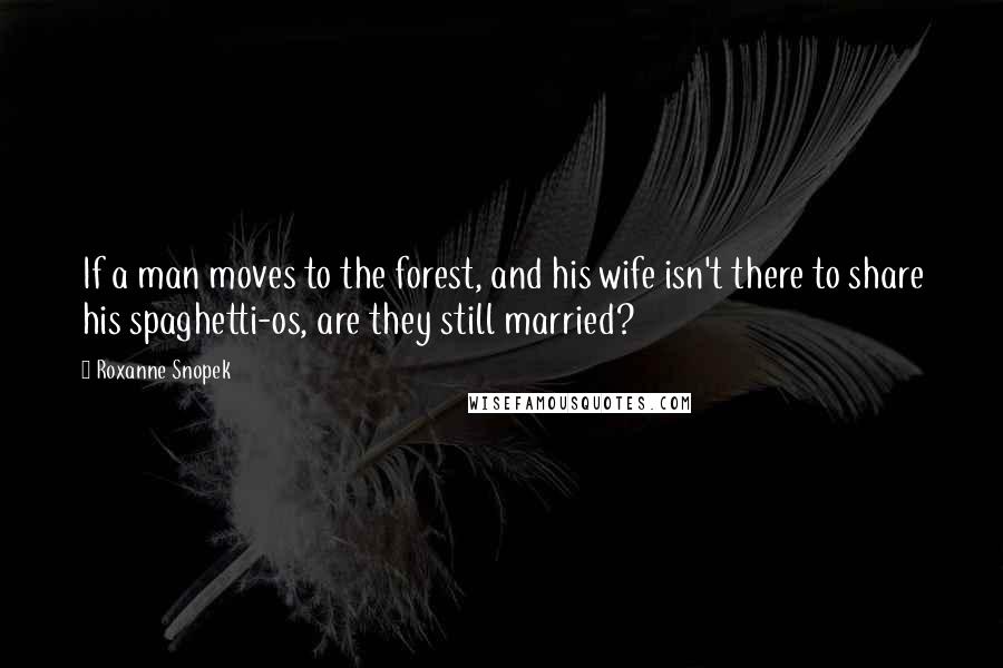 Roxanne Snopek quotes: If a man moves to the forest, and his wife isn't there to share his spaghetti-os, are they still married?